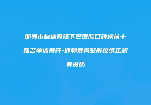 邯郸市自体骨隆下巴医院口碑榜前十强名单被揭开-邯郸爱尚整形纹绣正规有资质