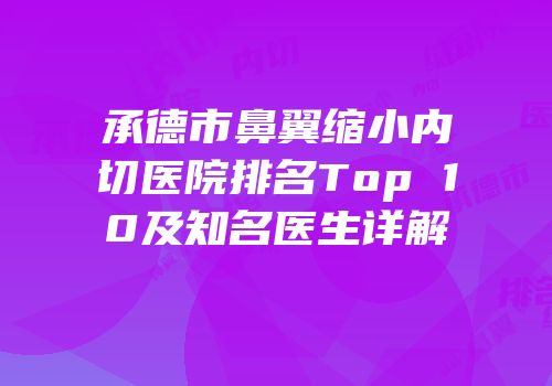 承德市鼻翼缩小内切医院排名Top 10及知名医生详解