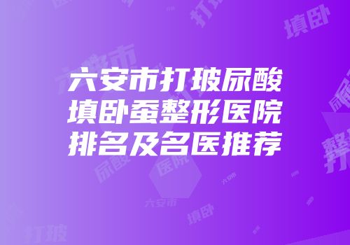 六安市打玻尿酸填卧蚕整形医院排名及名医推荐