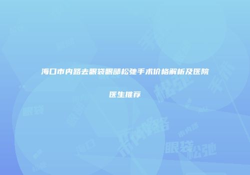 海口市内路去眼袋眼部松弛手术价格解析及医院医生推荐