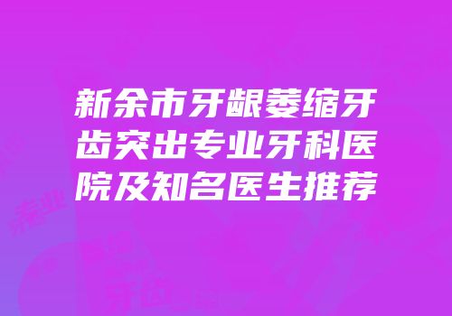 新余市牙龈萎缩牙齿突出专业牙科医院及知名医生推荐