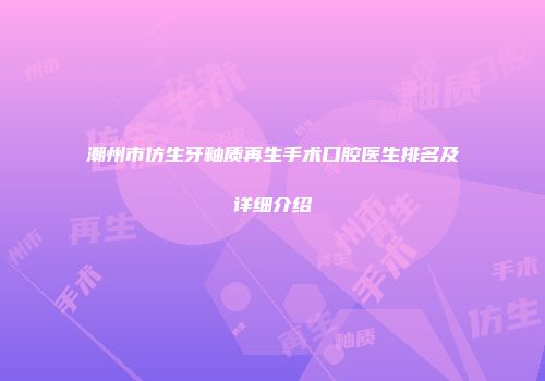 潮州市仿生牙釉质再生手术口腔医生排名及详细介绍
