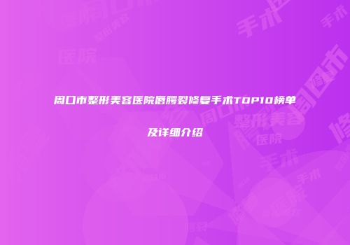 周口市整形美容医院唇腭裂修复手术TOP10榜单及详细介绍