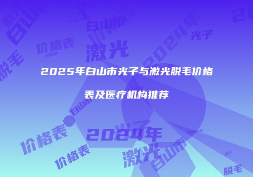 2025年白山市光子与激光脱毛价格表及医疗机构推荐
