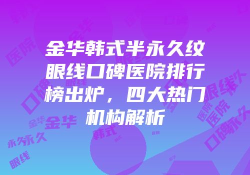 金华韩式半永久纹眼线口碑医院排行榜出炉，四大热门机构解析