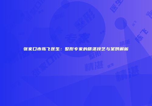 张家口市陈飞医生：整形专家的精湛技艺与案例解析