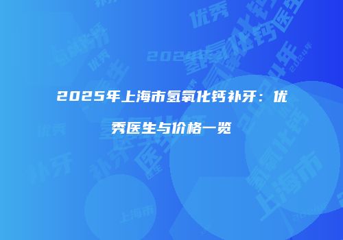 2025年上海市氢氧化钙补牙：优秀医生与价格一览
