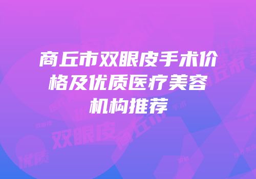 商丘市双眼皮手术价格及优质医疗美容机构推荐