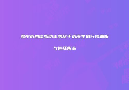 温州市自体脂肪丰眼窝手术医生排行榜解析与选择指南