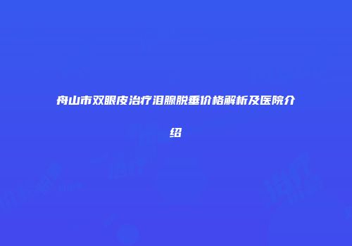 舟山市双眼皮治疗泪腺脱垂价格解析及医院介绍