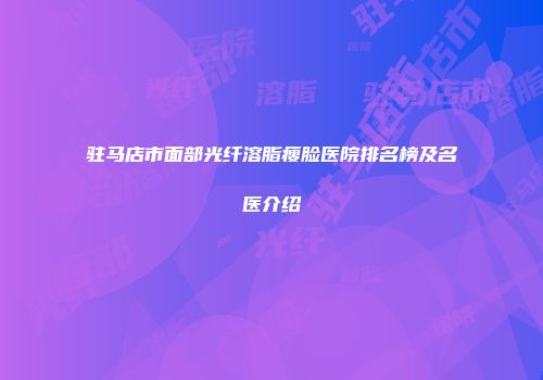 驻马店市面部光纤溶脂瘦脸医院排名榜及名医介绍