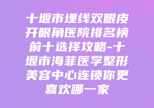 十堰市埋线双眼皮开眼角医院排名榜前十选择攻略-十堰市海菲医学整形美容中心连锁你更喜欢哪一家