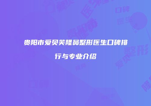 贵阳市爱贝芙隆鼻整形医生口碑排行与专业介绍