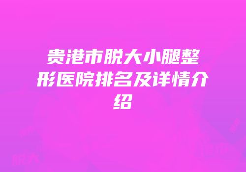 贵港市脱大小腿整形医院排名及详情介绍