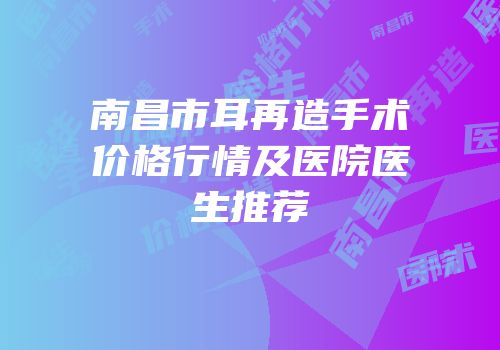 南昌市耳再造手术价格行情及医院医生推荐
