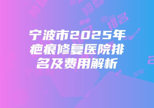 宁波市2025年疤痕修复医院排名及费用解析