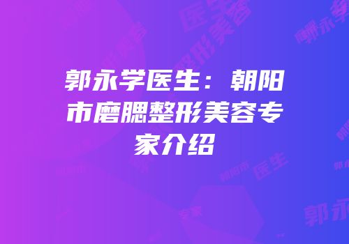 郭永学医生：朝阳市磨腮整形美容专家介绍