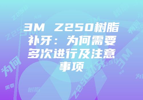 3M Z250树脂补牙：为何需要多次进行及注意事项