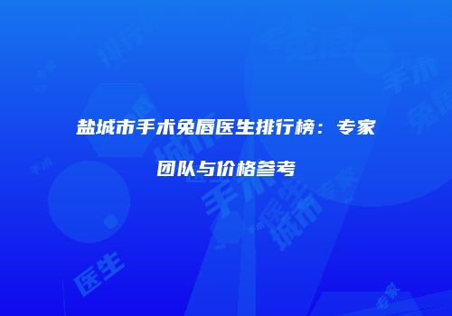 盐城市手术兔唇医生排行榜：专家团队与价格参考