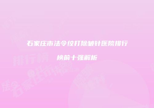 石家庄市法令纹打除皱针医院排行榜前十强解析