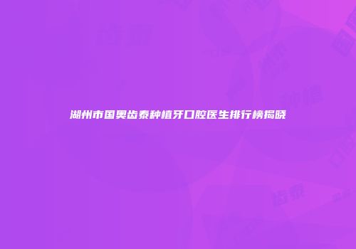湖州市国奥齿泰种植牙口腔医生排行榜揭晓