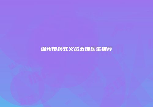 温州市桥式义齿五佳医生推荐