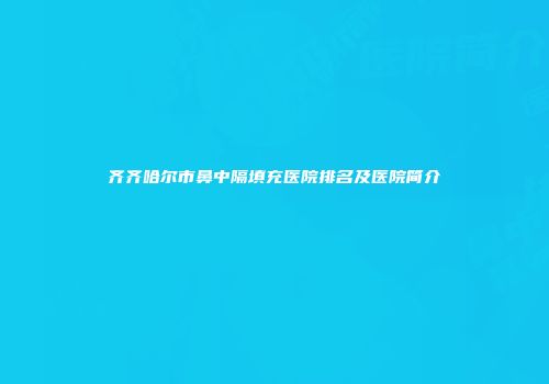 齐齐哈尔市鼻中隔填充医院排名及医院简介