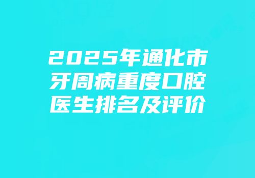 2025年通化市牙周病重度口腔医生排名及评价