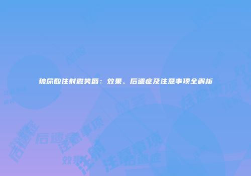 玻尿酸注射微笑唇：效果、后遗症及注意事项全解析