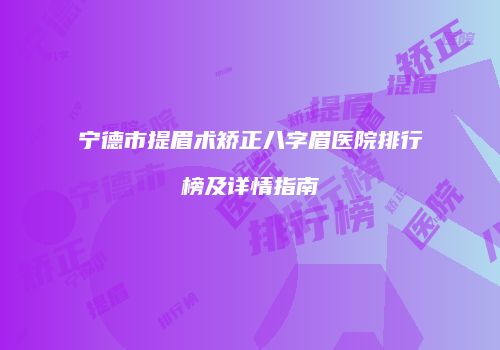 宁德市提眉术矫正八字眉医院排行榜及详情指南
