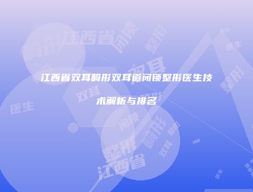 江西省双耳畸形双耳道闭锁整形医生技术解析与排名
