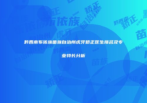 黔西南布依族苗族自治州虎牙矫正医生排名及专业特长分析