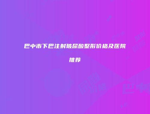 巴中市下巴注射玻尿酸整形价格及医院推荐