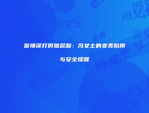 警惕误打假玻尿酸：冯女士的变美陷阱与安全提醒