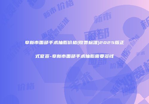 阜新市面部手术抽脂价格(收费标准)2025版正式官宣-阜新市面部手术抽脂需要多钱
