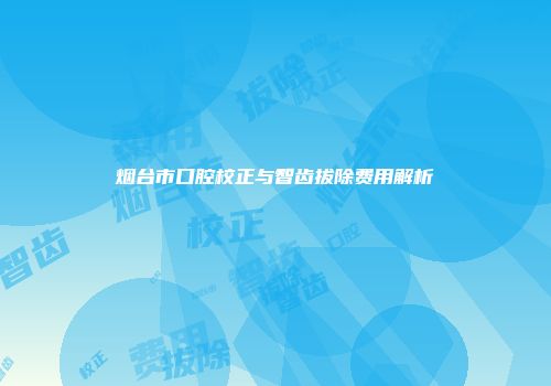 烟台市口腔校正与智齿拔除费用解析