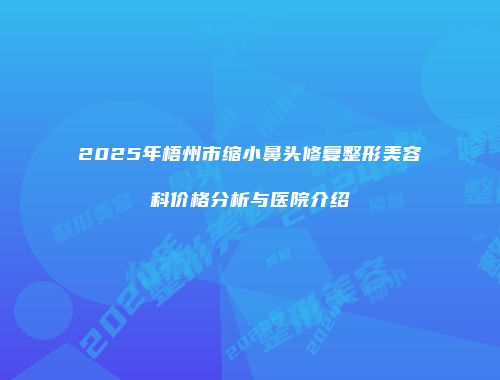 2025年梧州市缩小鼻头修复整形美容科价格分析与医院介绍