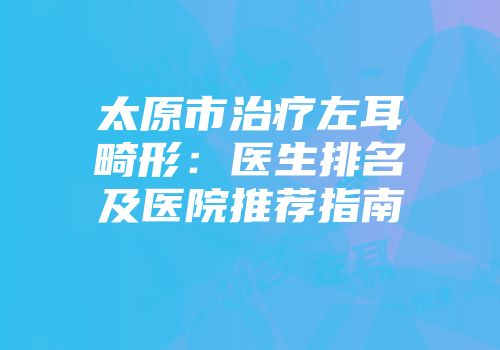 太原市治疗左耳畸形：医生排名及医院推荐指南