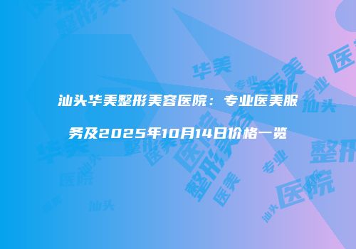 汕头华美整形美容医院：专业医美服务及2025年10月14日价格一览