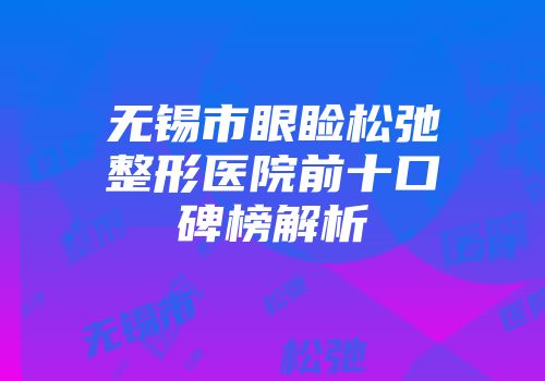 无锡市眼睑松弛整形医院前十口碑榜解析