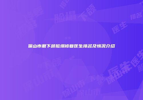 保山市磨下颌脸塌修复医生排名及情况介绍