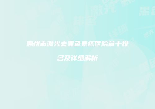 惠州市激光去黑色素痣医院前十排名及详细解析