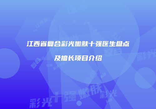 江西省复合彩光嫩肤十强医生盘点及擅长项目介绍