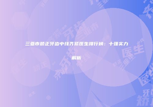 三亚市矫正牙齿中线齐紧医生排行榜：十强实力解析