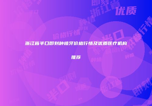 浙江省半口即刻种植牙价格行情及优质医疗机构推荐