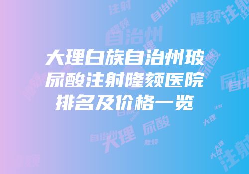 大理白族自治州玻尿酸注射隆颏医院排名及价格一览