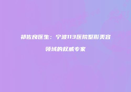 祁佐良医生：宁波113医院整形美容领域的权威专家