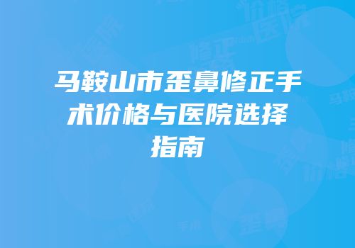 马鞍山市歪鼻修正手术价格与医院选择指南