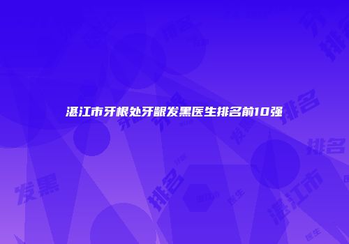 湛江市牙根处牙龈发黑医生排名前10强