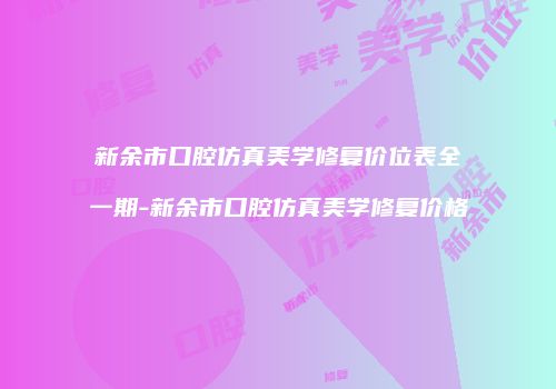 新余市口腔仿真美学修复价位表全一期-新余市口腔仿真美学修复价格